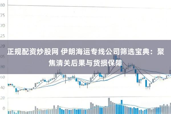 正规配资炒股网 伊朗海运专线公司筛选宝典：聚焦清关后果与货损保障