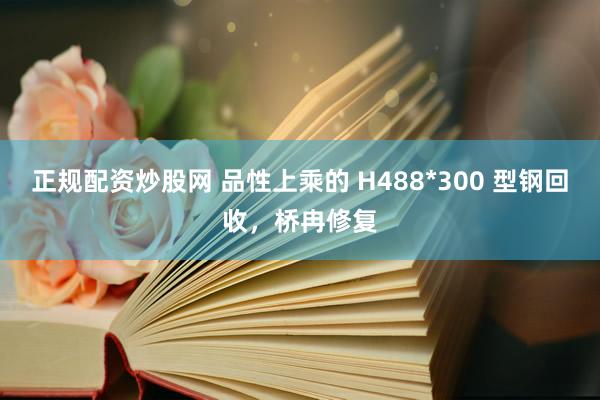 正规配资炒股网 品性上乘的 H488*300 型钢回收，桥冉修复