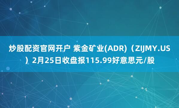 炒股配资官网开户 紫金矿业(ADR)（ZIJMY.US）2月25日收盘报115.99好意思元/股