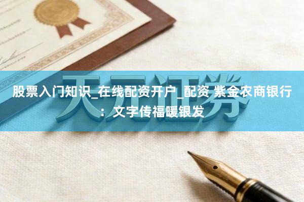 股票入门知识_在线配资开户_配资 紫金农商银行：文字传福暖银发