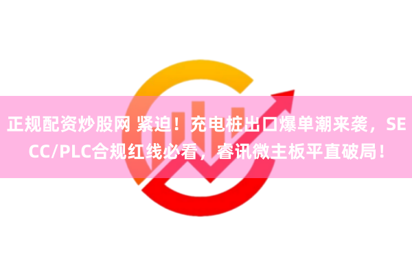 正规配资炒股网 紧迫！充电桩出口爆单潮来袭，SECC/PLC合规红线必看，睿讯微主板平直破局！