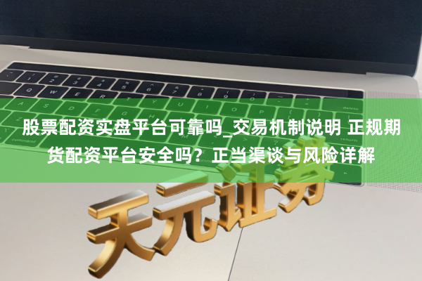 股票配资实盘平台可靠吗_交易机制说明 正规期货配资平台安全吗？正当渠谈与风险详解