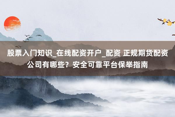 股票入门知识_在线配资开户_配资 正规期货配资公司有哪些？安全可靠平台保举指南