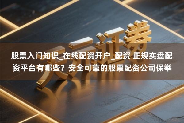 股票入门知识_在线配资开户_配资 正规实盘配资平台有哪些？安全可靠的股票配资公司保举
