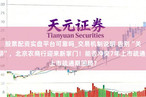 股票配资实盘平台可靠吗_交易机制说明 告别“关文杰时期”，北京农商行迎来新掌门！能否冲突7年上市疏通期困局？