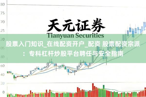股票入门知识_在线配资开户_配资 股票配资宗派：专科杠杆炒股平台聘任与安全指南