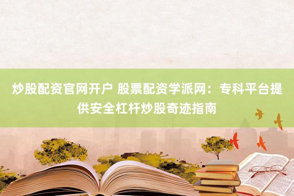 炒股配资官网开户 股票配资学派网：专科平台提供安全杠杆炒股奇迹指南