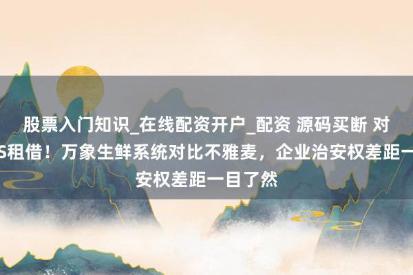 股票入门知识_在线配资开户_配资 源码买断 对比SAAS租借!万象生鲜系统对比不雅麦,企业治安权差距一目了然