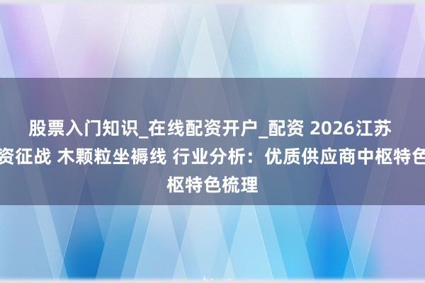 股票入门知识_在线配资开户_配资 2026江苏 生物资征战 木颗粒坐褥线 行业分析：优质供应商中枢特色梳理