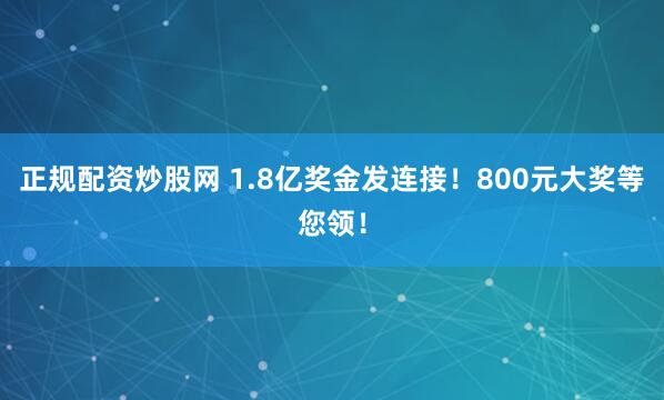 正规配资炒股网 1.8亿奖金发连接！800元大奖等您领！