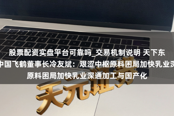股票配资实盘平台可靠吗_交易机制说明 天下东说念主大代表、中国飞鹤董事长冷友斌：艰涩中枢原料困局加快乳业深通加工与国产化