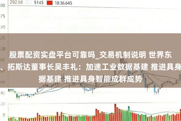 股票配资实盘平台可靠吗_交易机制说明 世界东说念主大代表、拓斯达董事长吴丰礼：加速工业数据基建 推进具身智能成群成势