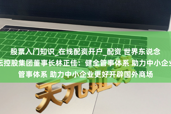 股票入门知识_在线配资开户_配资 世界东说念主大代表、佳信海坛控股集团董事长林正佳：健全管事体系 助力中小企业更好开辟国外商场