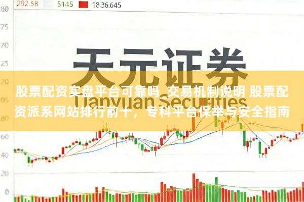 股票配资实盘平台可靠吗_交易机制说明 股票配资派系网站排行前十，专科平台保举与安全指南