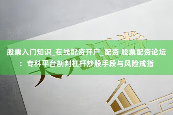 股票入门知识_在线配资开户_配资 股票配资论坛：专科平台剖判杠杆炒股手段与风险戒指