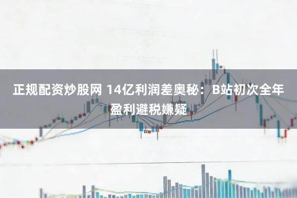 正规配资炒股网 14亿利润差奥秘：B站初次全年盈利避税嫌疑