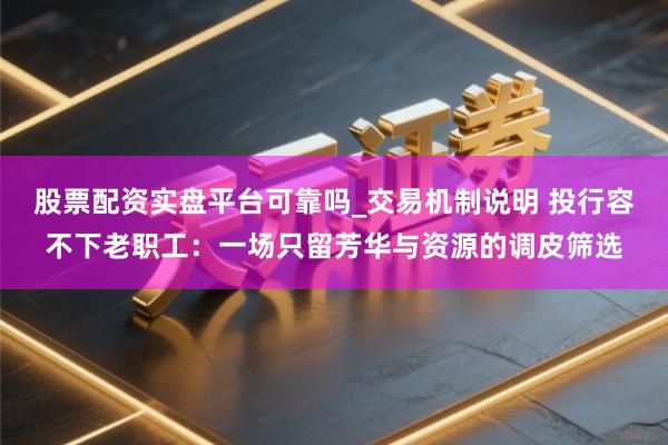 股票配资实盘平台可靠吗_交易机制说明 投行容不下老职工：一场只留芳华与资源的调皮筛选