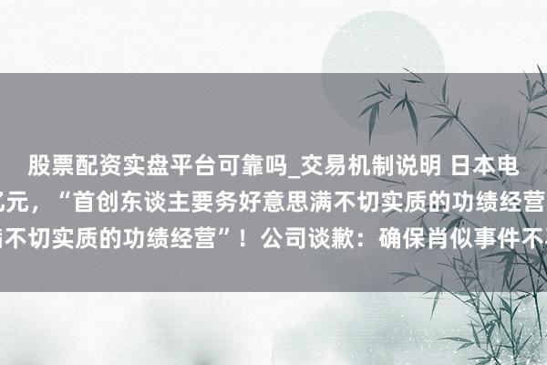 股票配资实盘平台可靠吗_交易机制说明 日本电机巨头管帐作弊110亿元，“首创东谈主要务好意思满不切实质的功绩经营”！公司谈歉：确保肖似事件不再发生