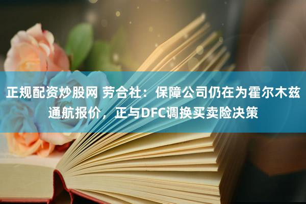 正规配资炒股网 劳合社：保障公司仍在为霍尔木兹通航报价，正与DFC调换买卖险决策