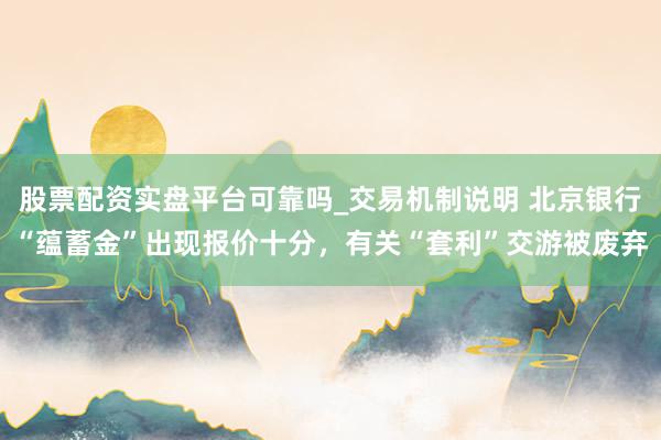 股票配资实盘平台可靠吗_交易机制说明 北京银行“蕴蓄金”出现报价十分，有关“套利”交游被废弃