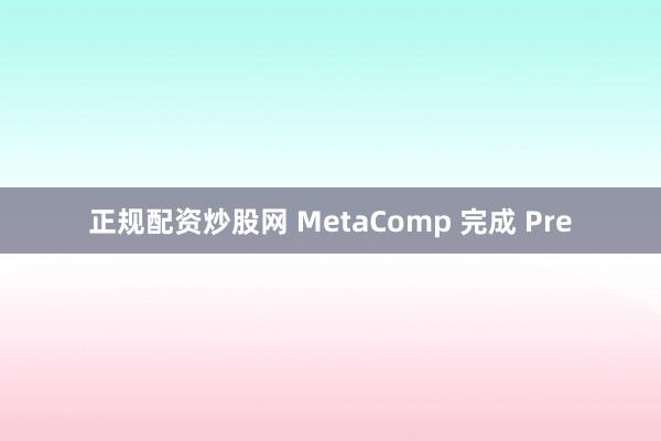 正规配资炒股网 MetaComp 完成 Pre