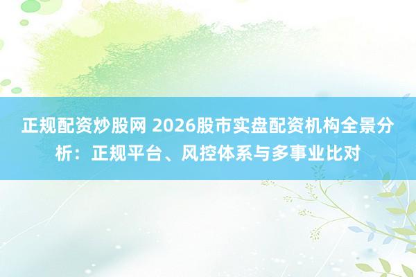 正规配资炒股网 2026股市实盘配资机构全景分析：正规平台、风控体系与多事业比对