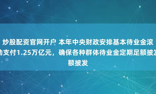 炒股配资官网开户 本年中央财政安排基本待业金滚动支付1.25万亿元，确保各种群体待业金定期足额披发