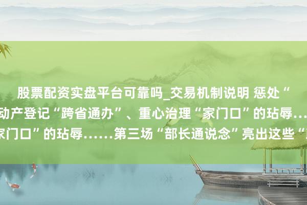 股票配资实盘平台可靠吗_交易机制说明 惩处“内卷式”竞争、鼓吹不动产登记“跨省通办”、重心治理“家门口”的玷辱……第三场“部长通说念”亮出这些“政策信号”