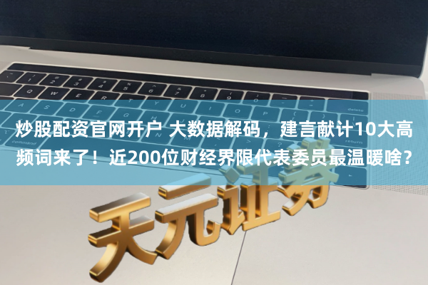 炒股配资官网开户 大数据解码，建言献计10大高频词来了！近200位财经界限代表委员最温暖啥？
