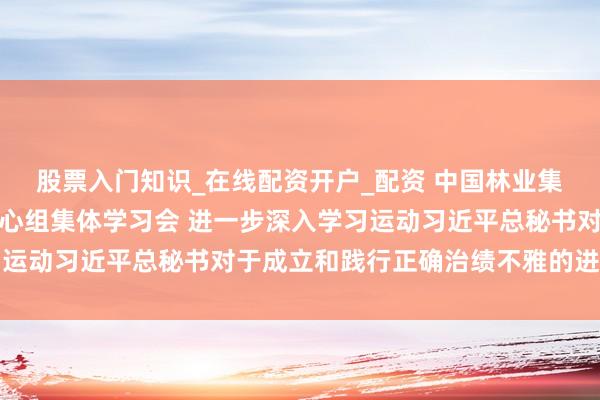 股票入门知识_在线配资开户_配资 中国林业集团召开党委表面学习中心组集体学习会 进一步深入学习运动习近平总秘书对于成立和践行正确治绩不雅的进犯讲演