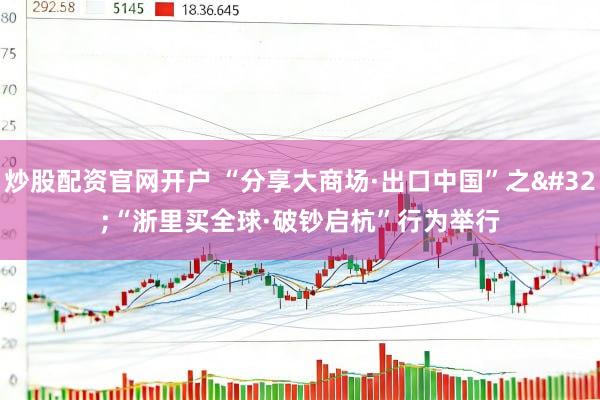 炒股配资官网开户 “分享大商场·出口中国”之 “浙里买全球·破钞启杭”行为举行