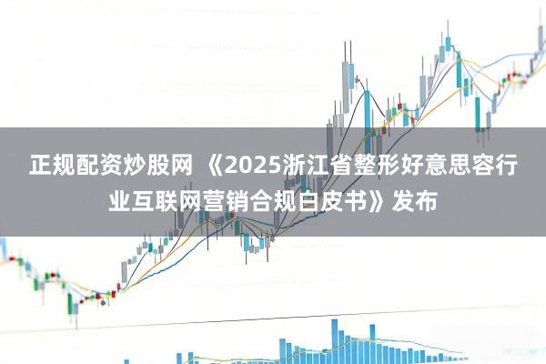 正规配资炒股网 《2025浙江省整形好意思容行业互联网营销合规白皮书》发布