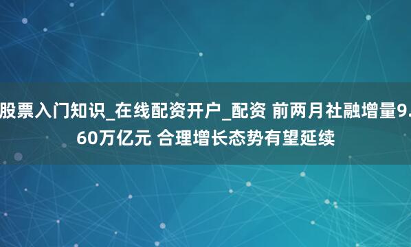 股票入门知识_在线配资开户_配资 前两月社融增量9.60万亿元 合理增长态势有望延续
