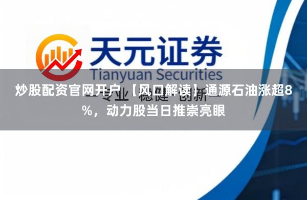 炒股配资官网开户 【风口解读】通源石油涨超8%，动力股当日推崇亮眼