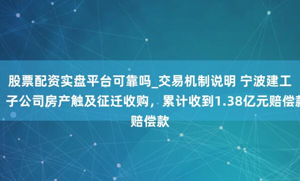 股票配资实盘平台可靠吗_交易机制说明 宁波建工：子公司房产触及征迁收购，累计收到1.38亿元赔偿款