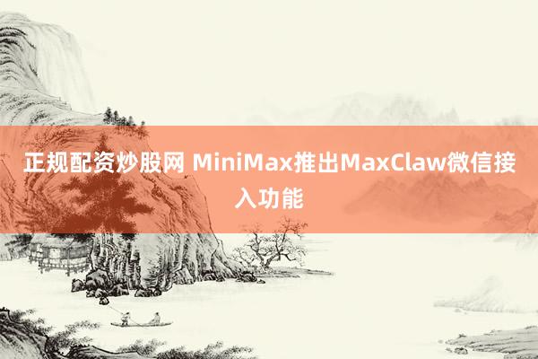 正规配资炒股网 MiniMax推出MaxClaw微信接入功能