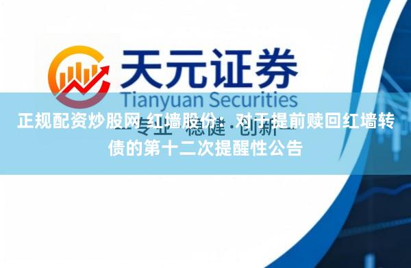 正规配资炒股网 红墙股份：对于提前赎回红墙转债的第十二次提醒性公告
