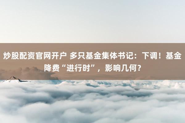 炒股配资官网开户 多只基金集体书记：下调！基金降费“进行时”，影响几何？