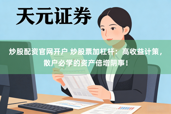 炒股配资官网开户 炒股票加杠杆：高收益计策，散户必学的资产倍增阴事！