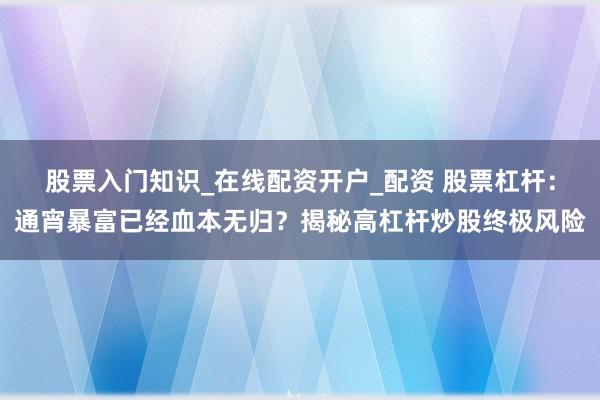 股票入门知识_在线配资开户_配资 股票杠杆：通宵暴富已经血本无归？揭秘高杠杆炒股终极风险