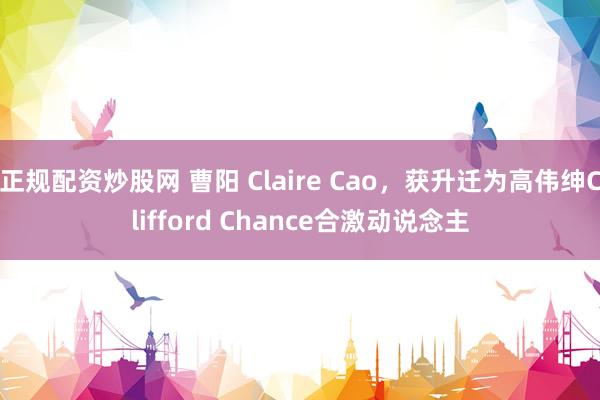 正规配资炒股网 曹阳 Claire Cao，获升迁为高伟绅Clifford Chance合激动说念主
