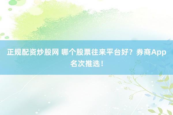 正规配资炒股网 哪个股票往来平台好？券商App名次推选！