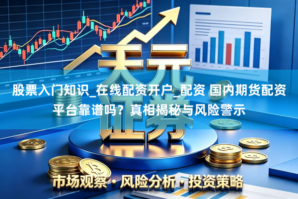 股票入门知识_在线配资开户_配资 国内期货配资平台靠谱吗?真相揭秘与风险警示