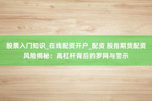 股票入门知识_在线配资开户_配资 股指期货配资风险揭秘：高杠杆背后的罗网与警示