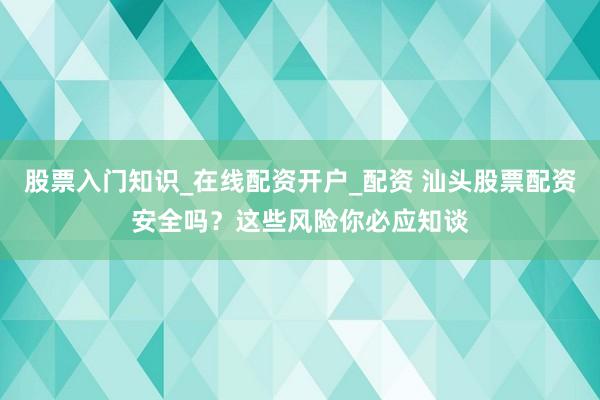 股票入门知识_在线配资开户_配资 汕头股票配资安全吗？这些风险你必应知谈
