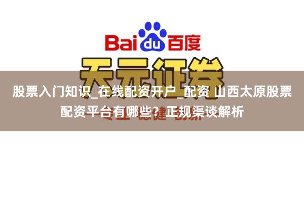 股票入门知识_在线配资开户_配资 山西太原股票配资平台有哪些？正规渠谈解析