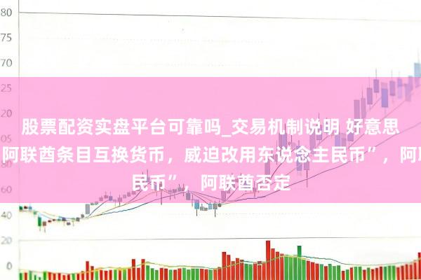股票配资实盘平台可靠吗_交易机制说明 好意思官员称“阿联酋条目互换货币，威迫改用东说念主民币”，阿联酋否定