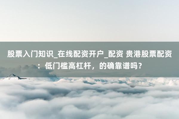 股票入门知识_在线配资开户_配资 贵港股票配资：低门槛高杠杆，的确靠谱吗？