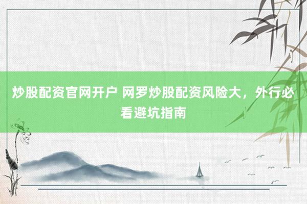 炒股配资官网开户 网罗炒股配资风险大，外行必看避坑指南