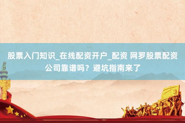 股票入门知识_在线配资开户_配资 网罗股票配资公司靠谱吗？避坑指南来了